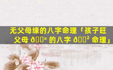 无父母缘的八字命理「孩子旺父母 💮 的八字 🌲 命理」
